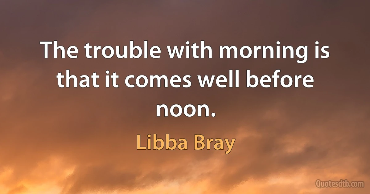 The trouble with morning is that it comes well before noon. (Libba Bray)