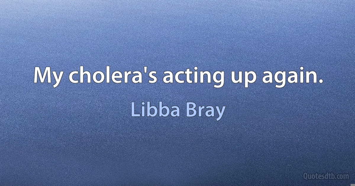 My cholera's acting up again. (Libba Bray)