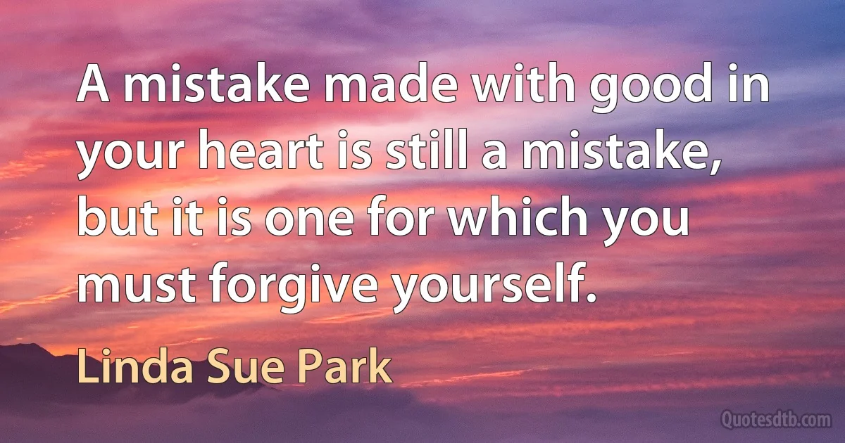 A mistake made with good in your heart is still a mistake, but it is one for which you must forgive yourself. (Linda Sue Park)