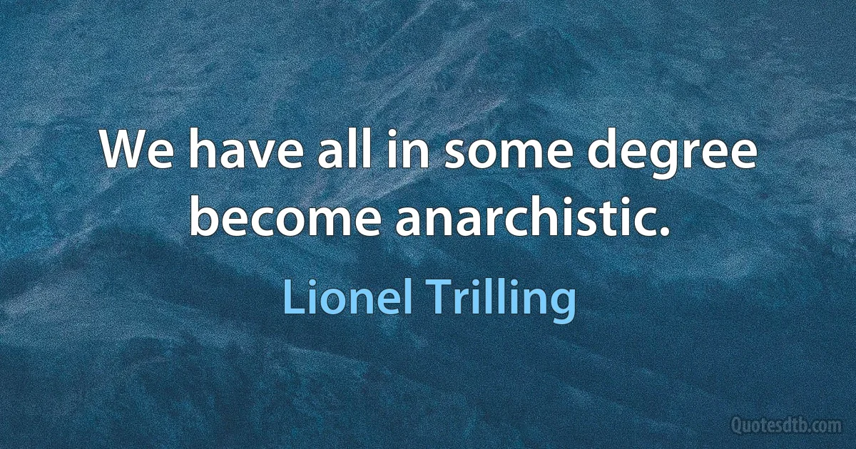 We have all in some degree become anarchistic. (Lionel Trilling)