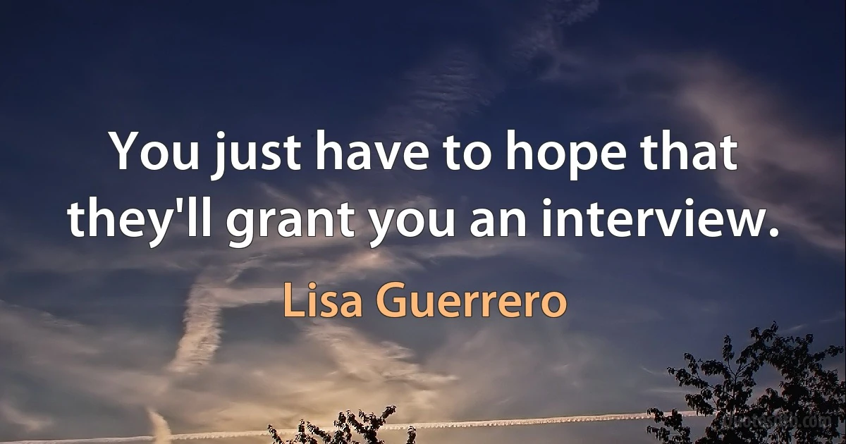 You just have to hope that they'll grant you an interview. (Lisa Guerrero)