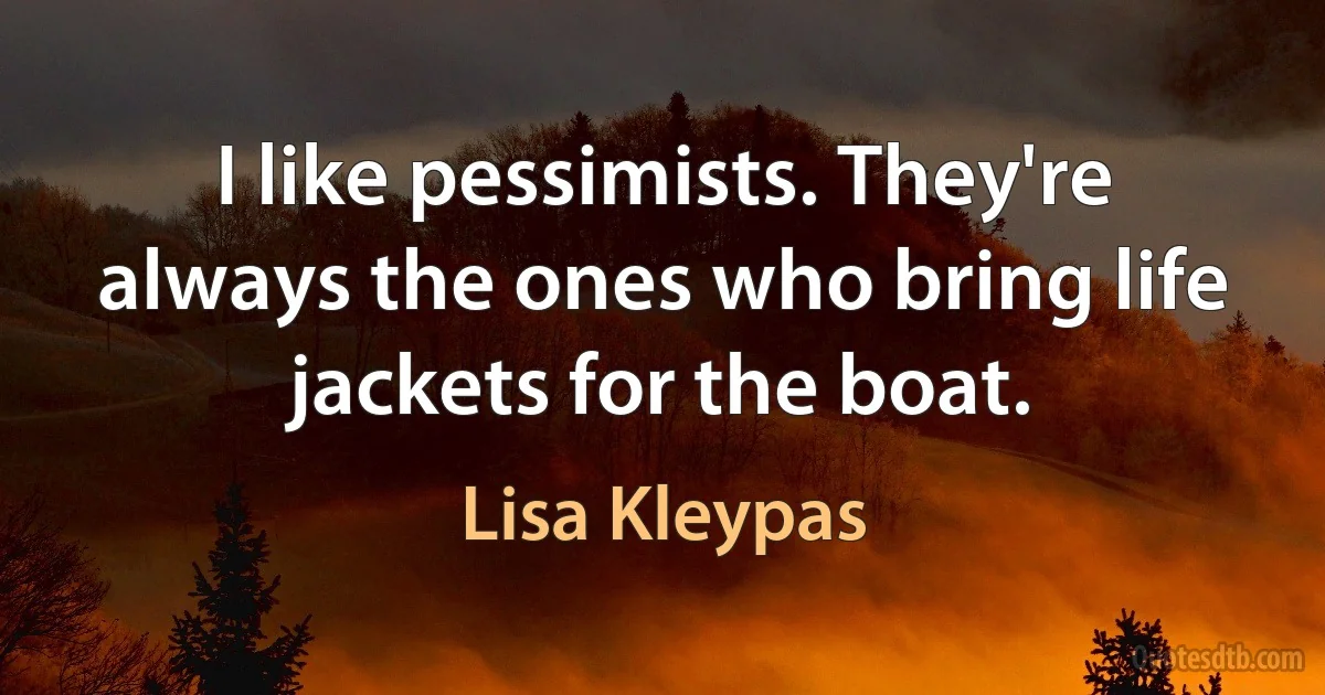 I like pessimists. They're always the ones who bring life jackets for the boat. (Lisa Kleypas)