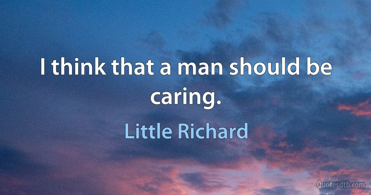 I think that a man should be caring. (Little Richard)