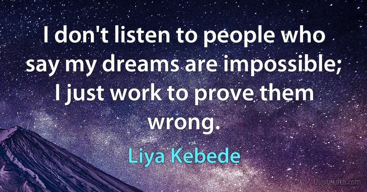 I don't listen to people who say my dreams are impossible; I just work to prove them wrong. (Liya Kebede)