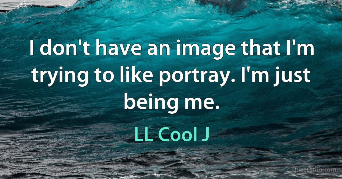 I don't have an image that I'm trying to like portray. I'm just being me. (LL Cool J)