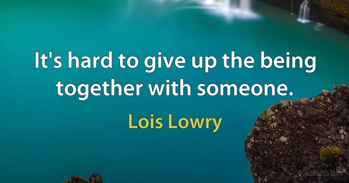 It's hard to give up the being together with someone. (Lois Lowry)