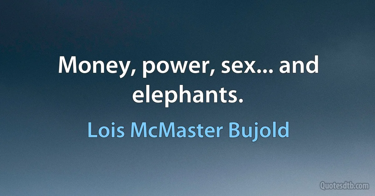 Money, power, sex... and elephants. (Lois McMaster Bujold)