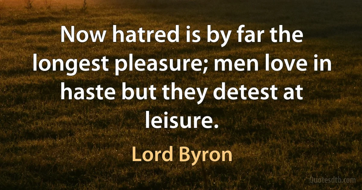 Now hatred is by far the longest pleasure; men love in haste but they detest at leisure. (Lord Byron)