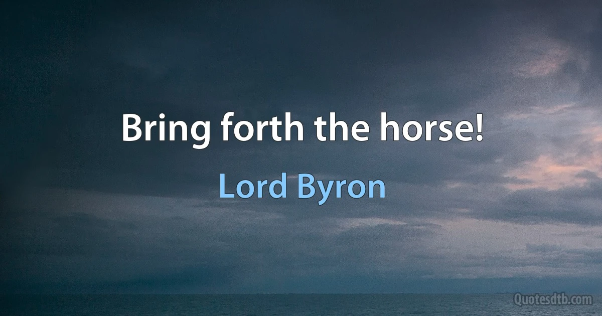 Bring forth the horse! (Lord Byron)