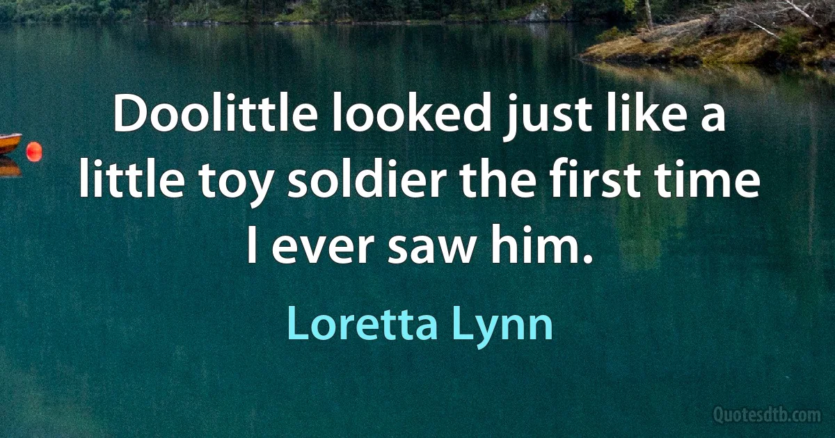 Doolittle looked just like a little toy soldier the first time I ever saw him. (Loretta Lynn)