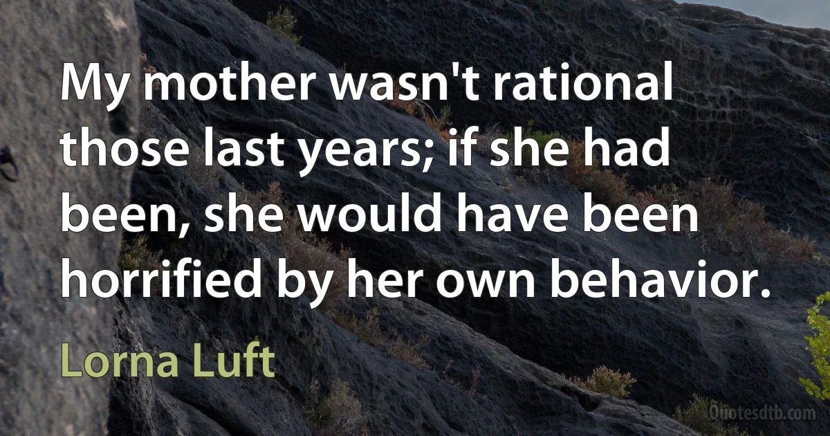 My mother wasn't rational those last years; if she had been, she would have been horrified by her own behavior. (Lorna Luft)