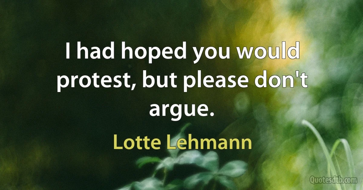 I had hoped you would protest, but please don't argue. (Lotte Lehmann)