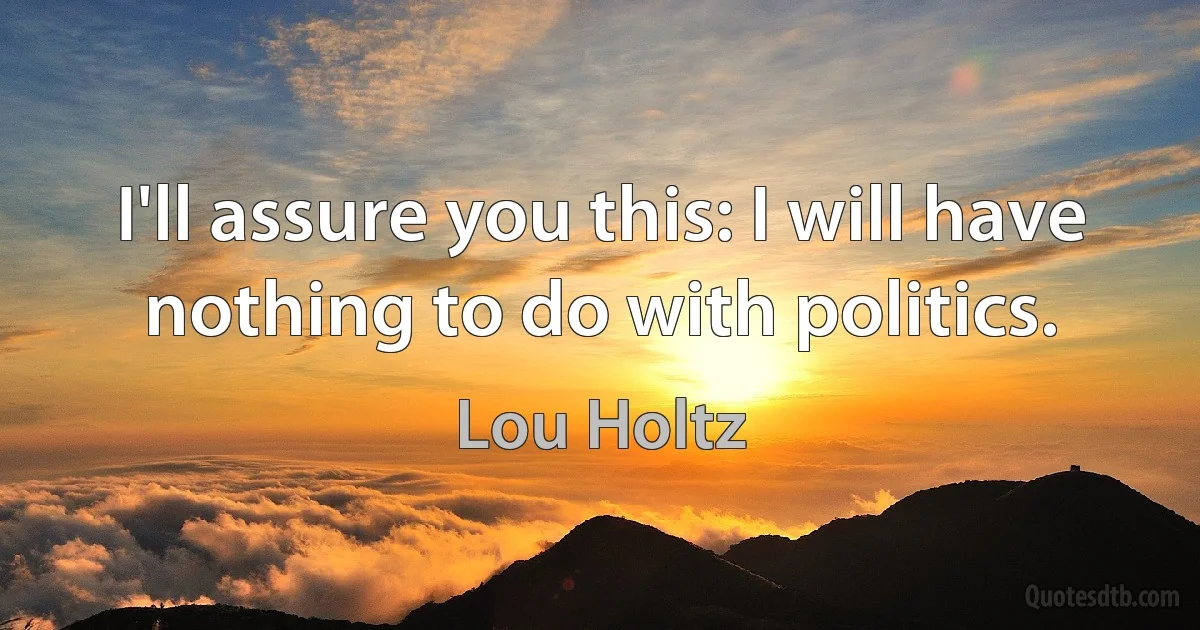 I'll assure you this: I will have nothing to do with politics. (Lou Holtz)