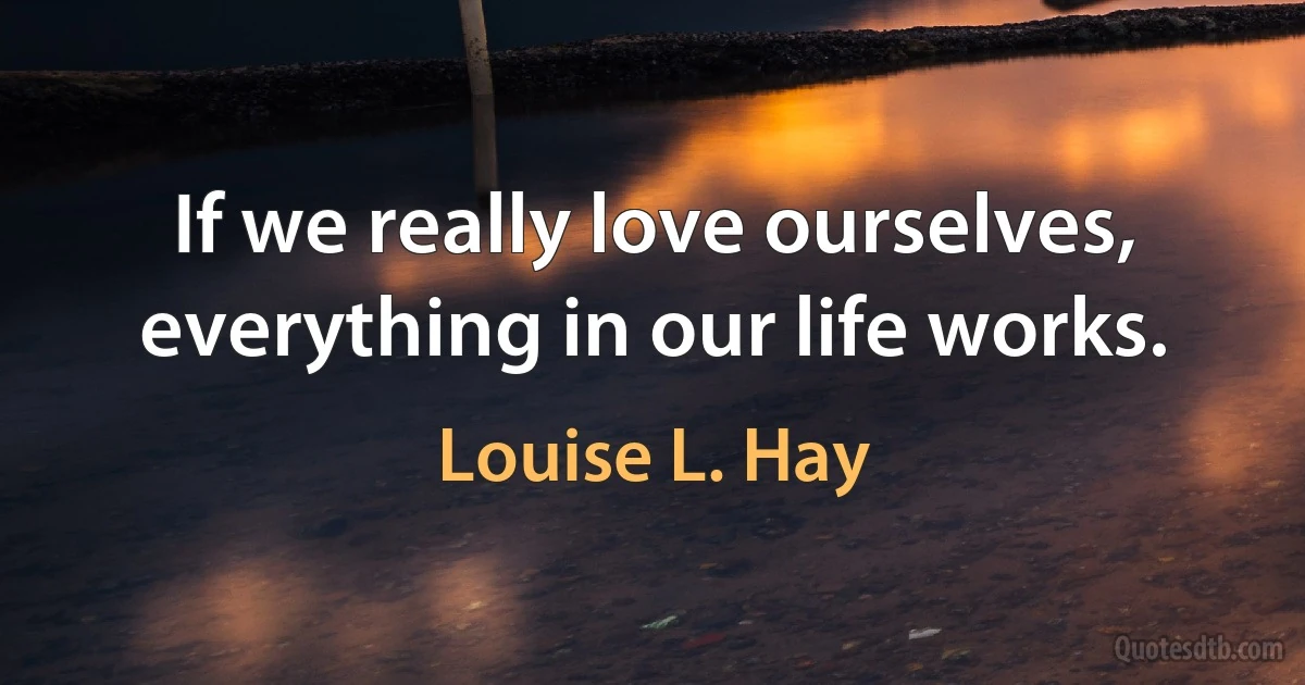 If we really love ourselves, everything in our life works. (Louise L. Hay)