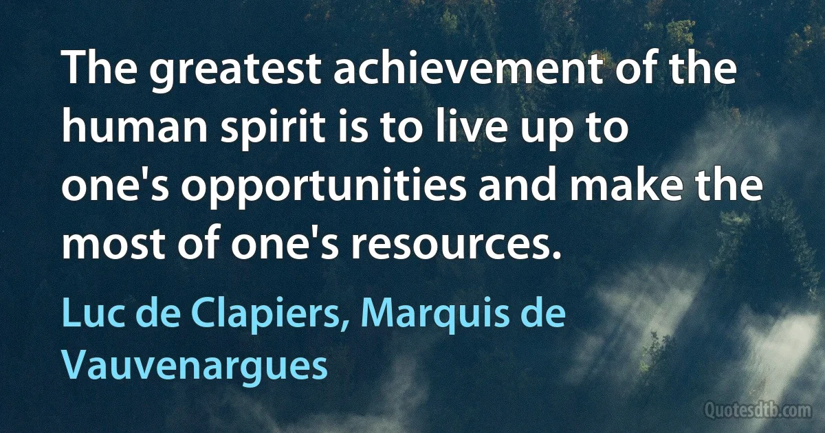 The greatest achievement of the human spirit is to live up to one's opportunities and make the most of one's resources. (Luc de Clapiers, Marquis de Vauvenargues)