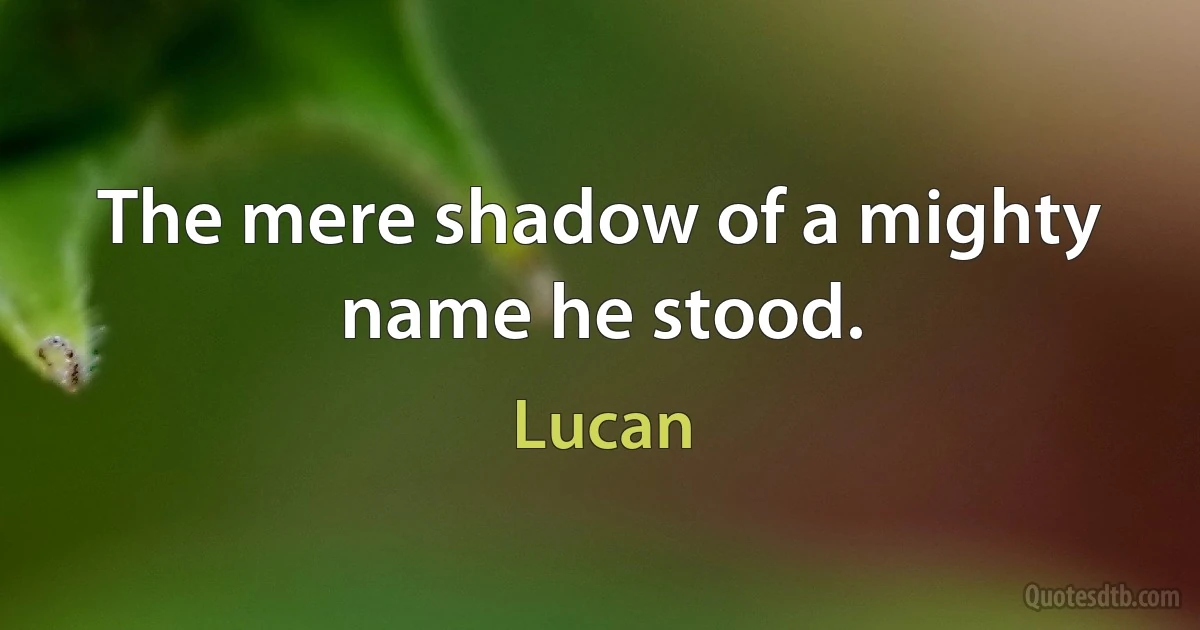 The mere shadow of a mighty name he stood. (Lucan)