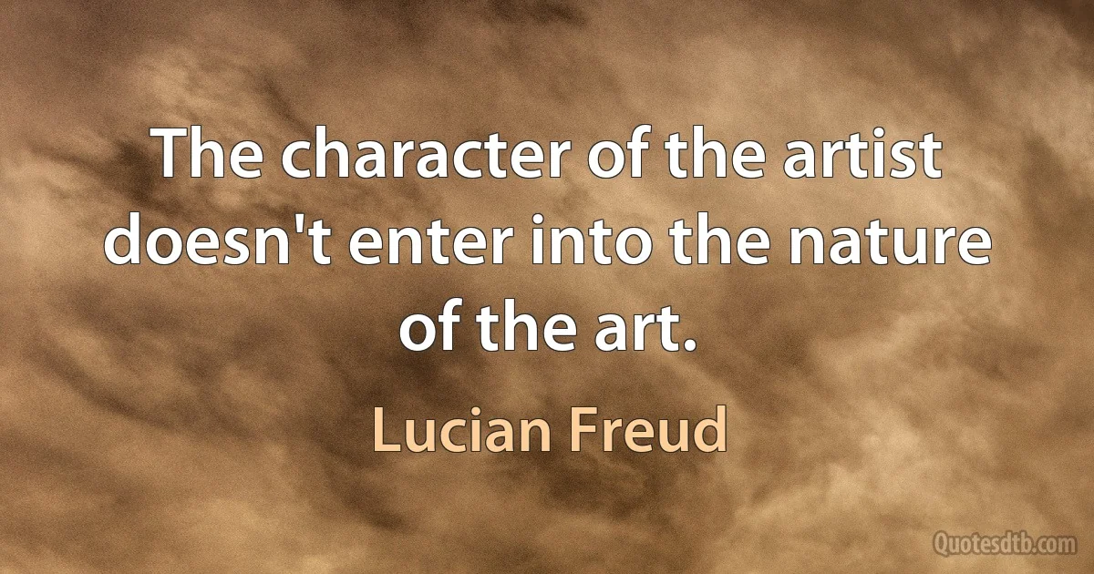 The character of the artist doesn't enter into the nature of the art. (Lucian Freud)