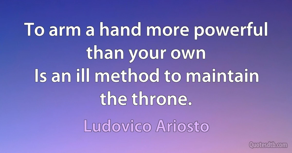 To arm a hand more powerful than your own
Is an ill method to maintain the throne. (Ludovico Ariosto)