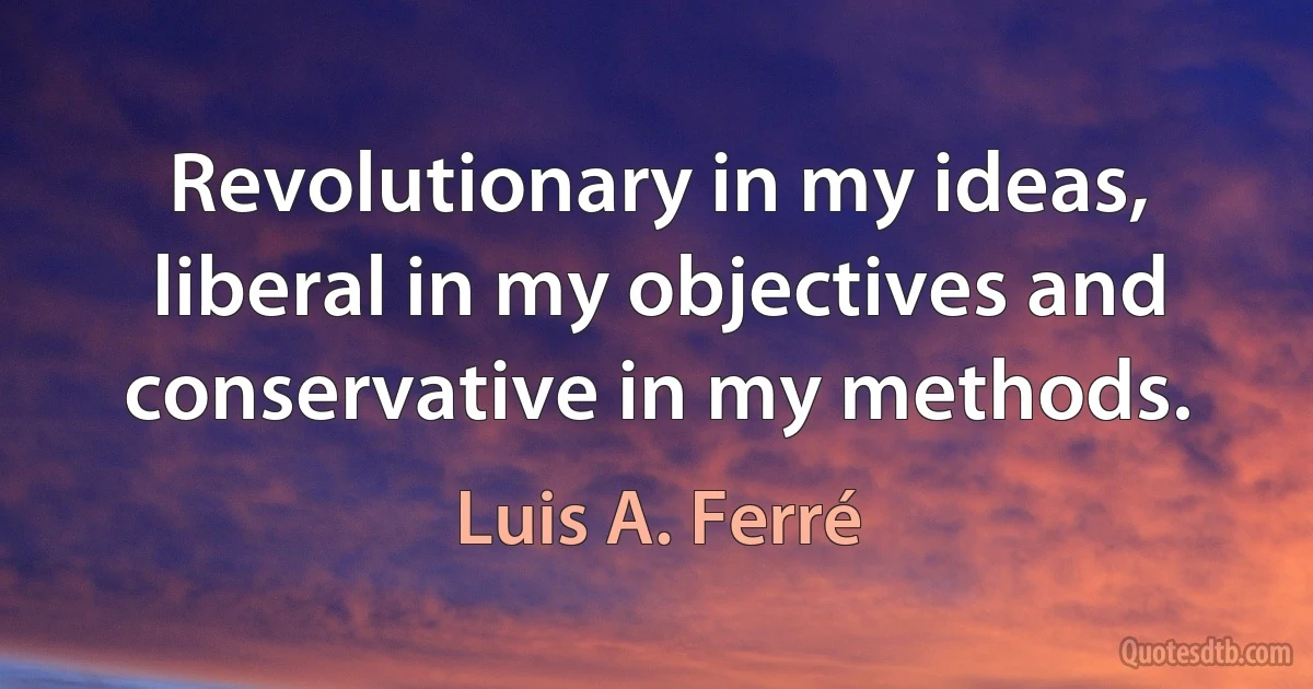 Revolutionary in my ideas, liberal in my objectives and conservative in my methods. (Luis A. Ferré)