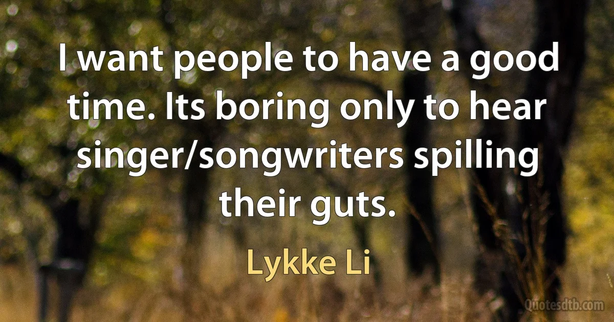 I want people to have a good time. Its boring only to hear singer/songwriters spilling their guts. (Lykke Li)