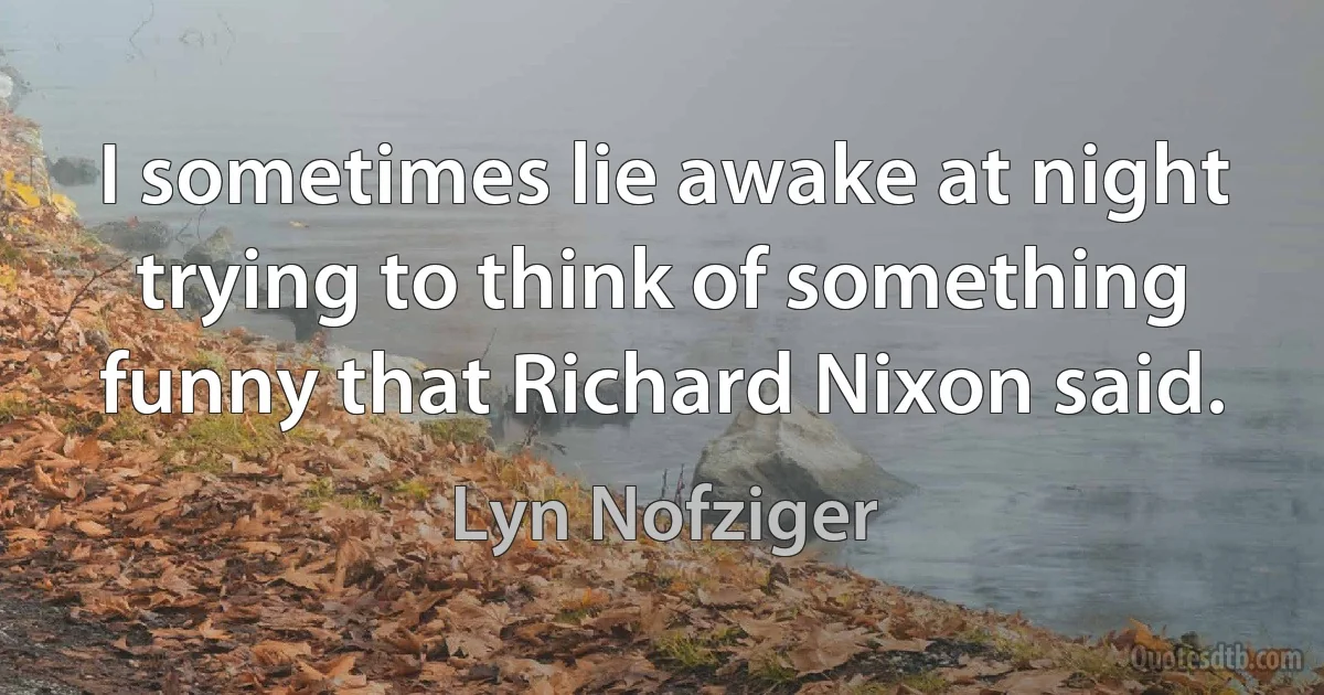 I sometimes lie awake at night trying to think of something funny that Richard Nixon said. (Lyn Nofziger)