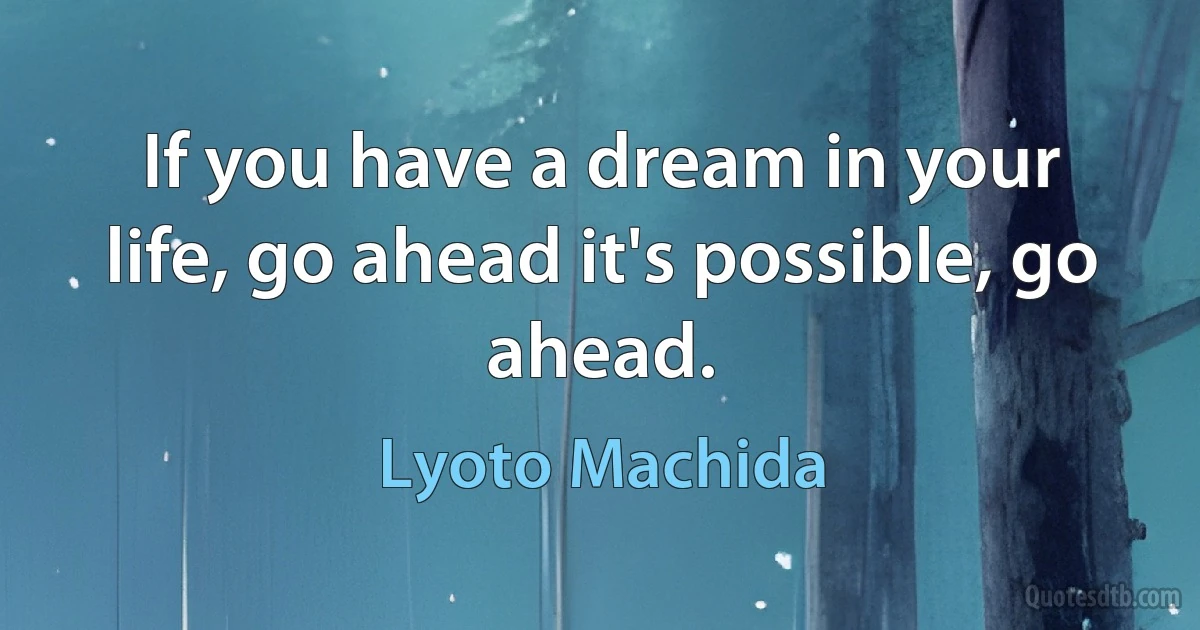 If you have a dream in your life, go ahead it's possible, go ahead. (Lyoto Machida)