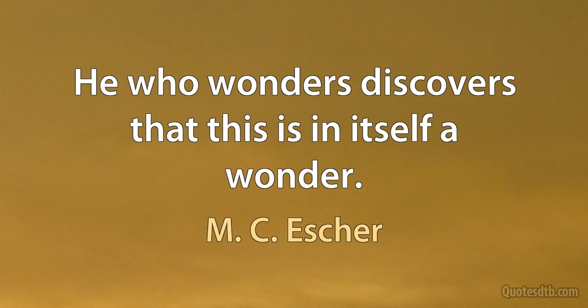 He who wonders discovers that this is in itself a wonder. (M. C. Escher)