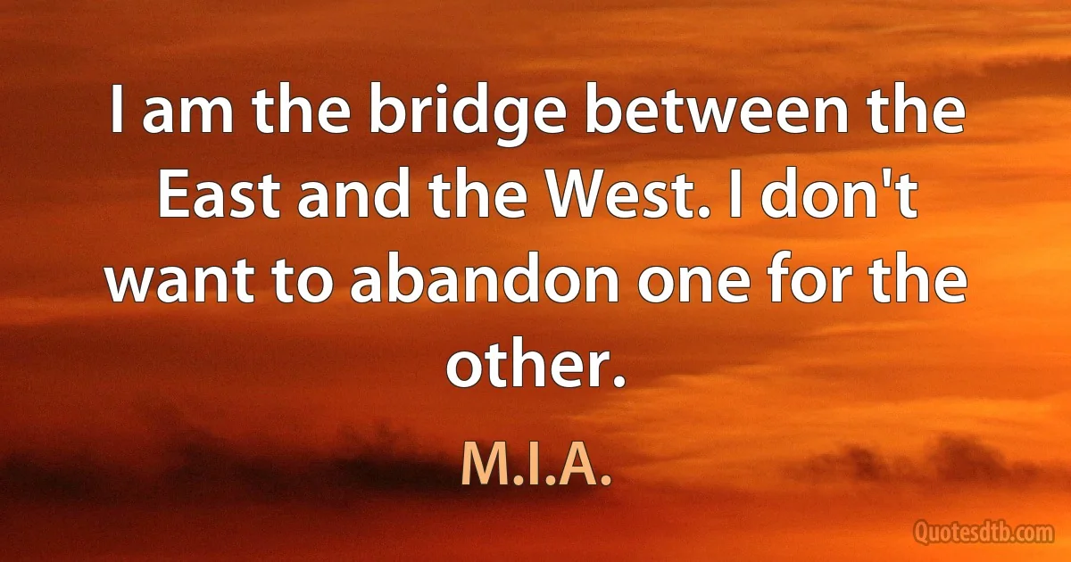 I am the bridge between the East and the West. I don't want to abandon one for the other. (M.I.A.)