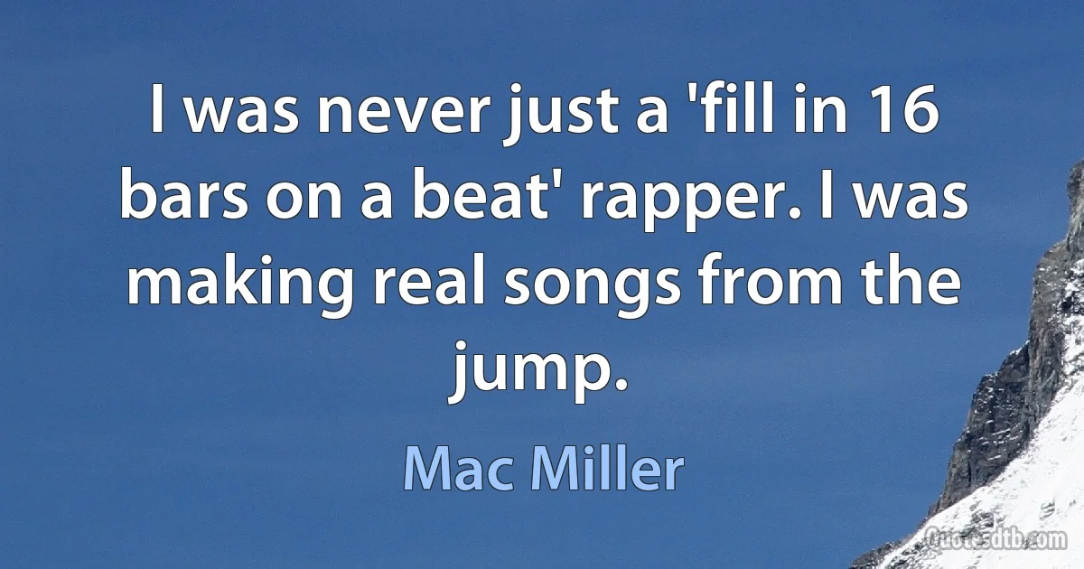 I was never just a 'fill in 16 bars on a beat' rapper. I was making real songs from the jump. (Mac Miller)