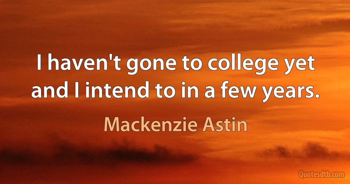 I haven't gone to college yet and I intend to in a few years. (Mackenzie Astin)