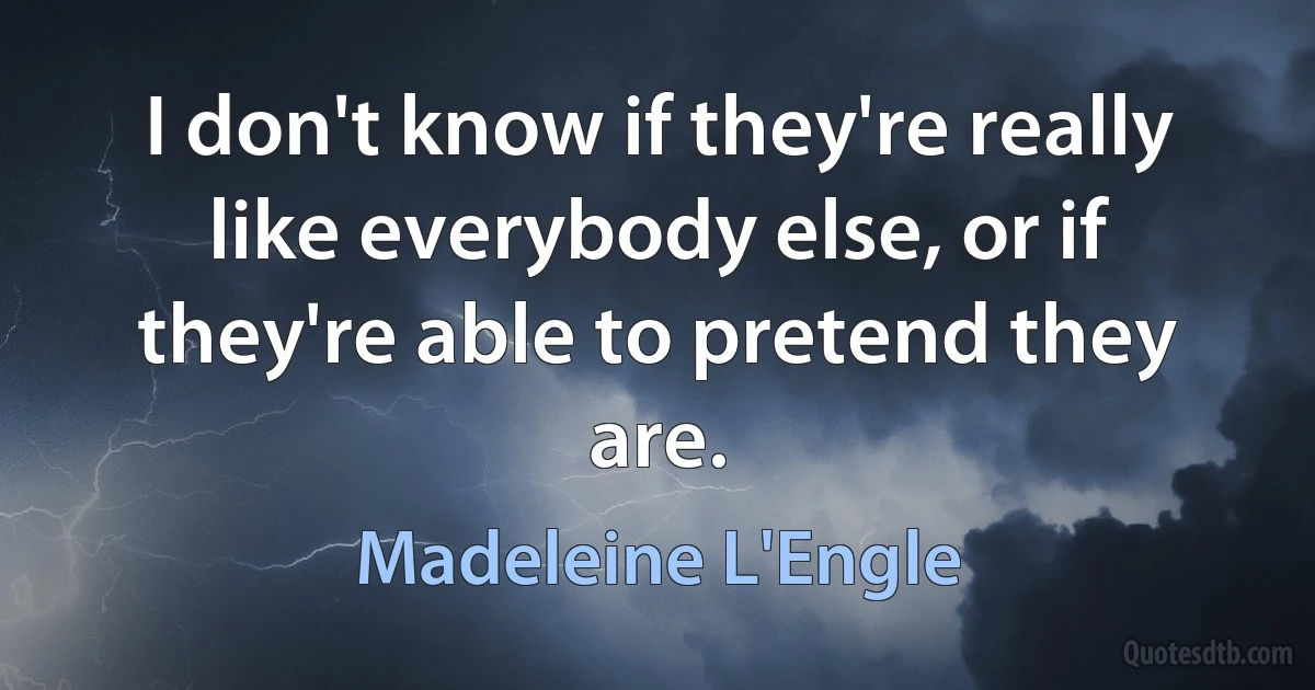 I don't know if they're really like everybody else, or if they're able to pretend they are. (Madeleine L'Engle)