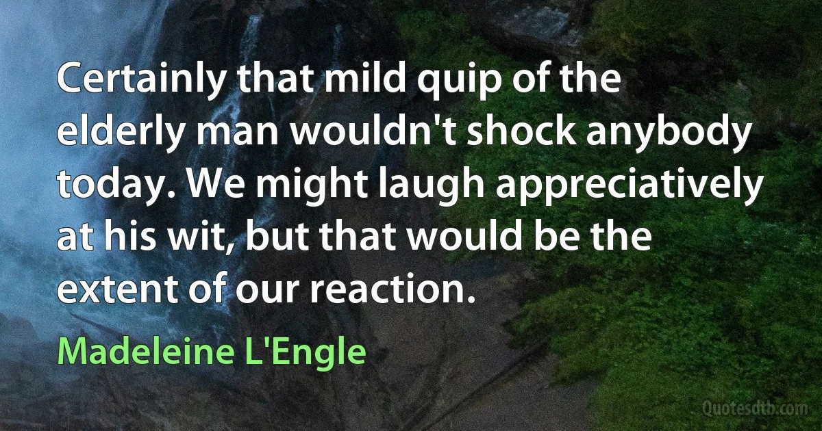 Certainly that mild quip of the elderly man wouldn't shock anybody today. We might laugh appreciatively at his wit, but that would be the extent of our reaction. (Madeleine L'Engle)