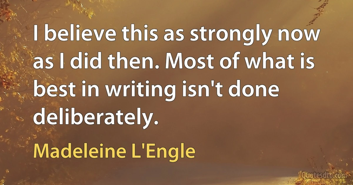 I believe this as strongly now as I did then. Most of what is best in writing isn't done deliberately. (Madeleine L'Engle)