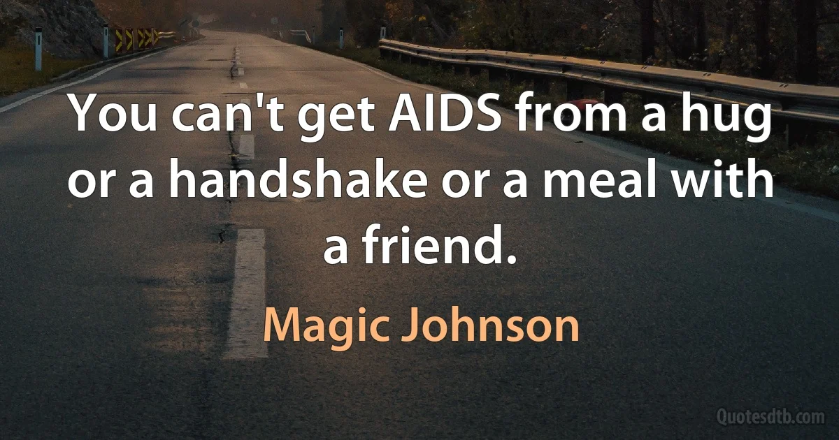 You can't get AIDS from a hug or a handshake or a meal with a friend. (Magic Johnson)