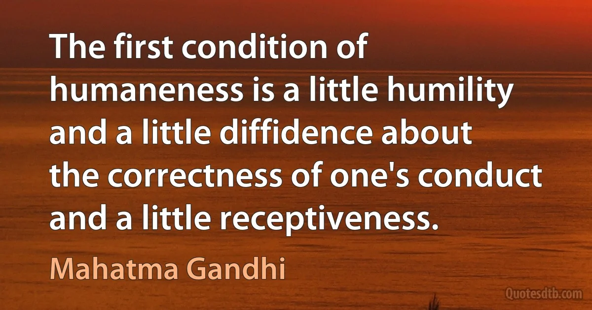 The first condition of humaneness is a little humility and a little diffidence about the correctness of one's conduct and a little receptiveness. (Mahatma Gandhi)