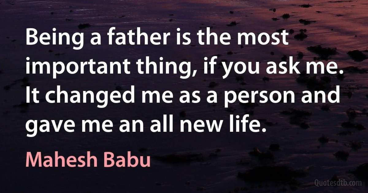 Being a father is the most important thing, if you ask me. It changed me as a person and gave me an all new life. (Mahesh Babu)