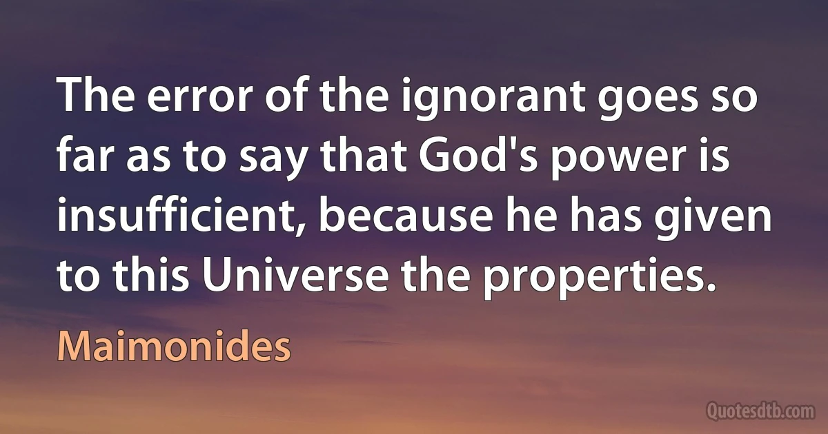 The error of the ignorant goes so far as to say that God's power is insufficient, because he has given to this Universe the properties. (Maimonides)