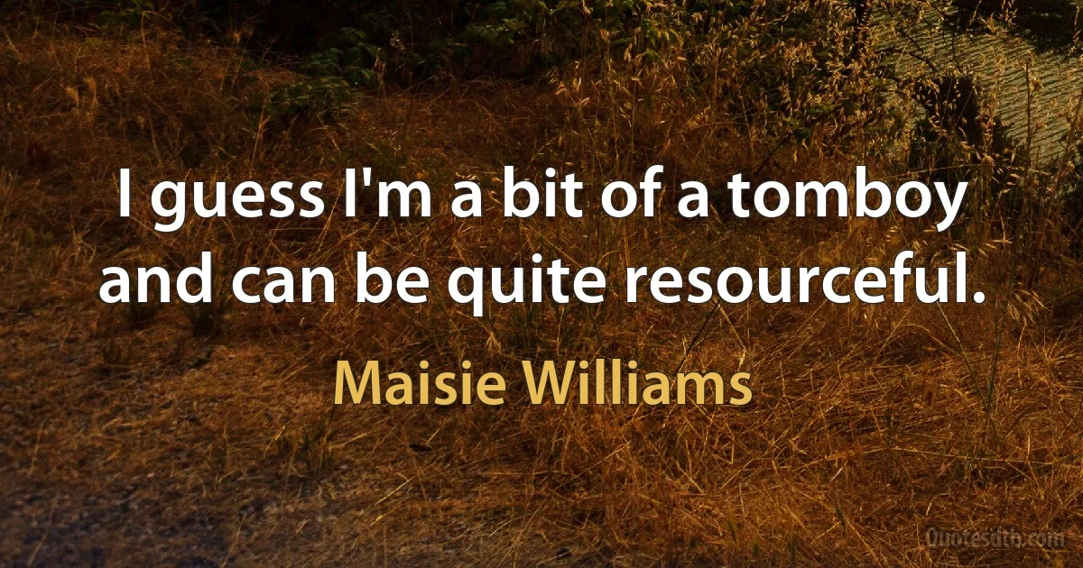 I guess I'm a bit of a tomboy and can be quite resourceful. (Maisie Williams)