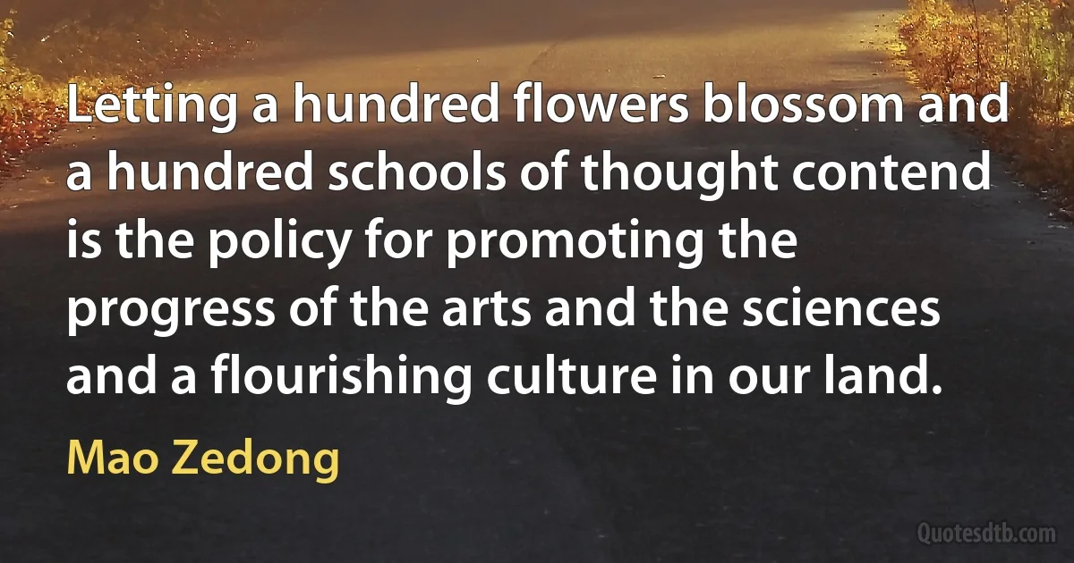 Letting a hundred flowers blossom and a hundred schools of thought contend is the policy for promoting the progress of the arts and the sciences and a flourishing culture in our land. (Mao Zedong)