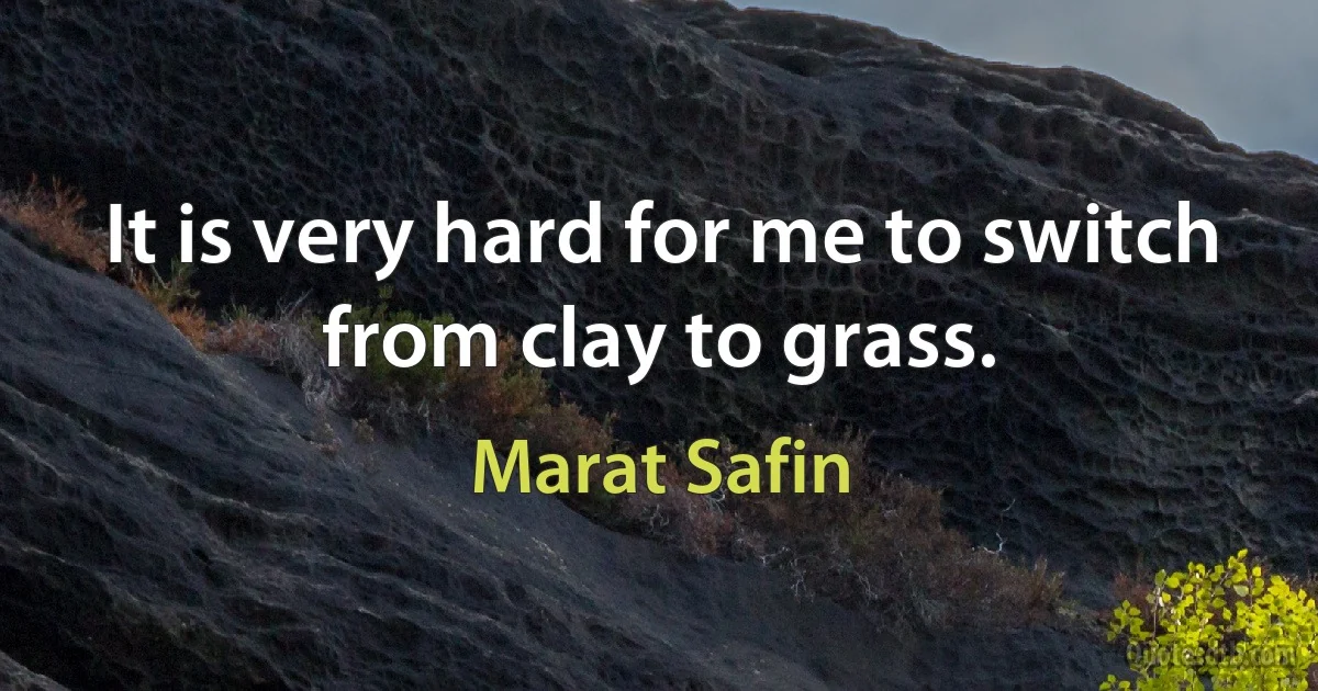 It is very hard for me to switch from clay to grass. (Marat Safin)