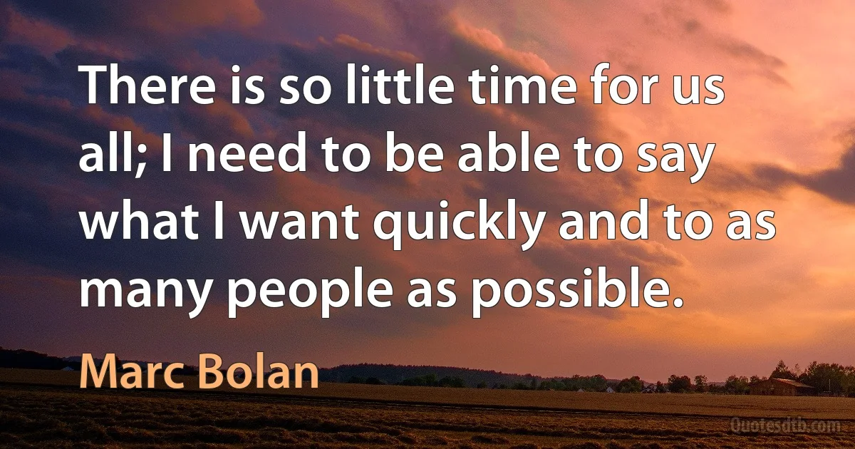 There is so little time for us all; I need to be able to say what I want quickly and to as many people as possible. (Marc Bolan)