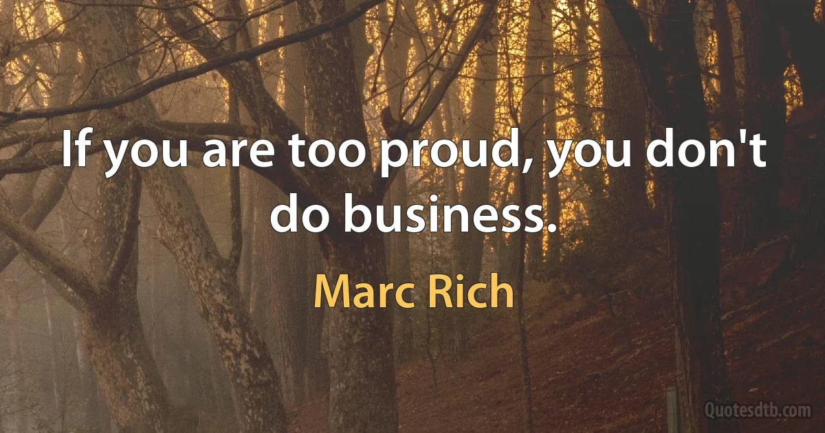 If you are too proud, you don't do business. (Marc Rich)