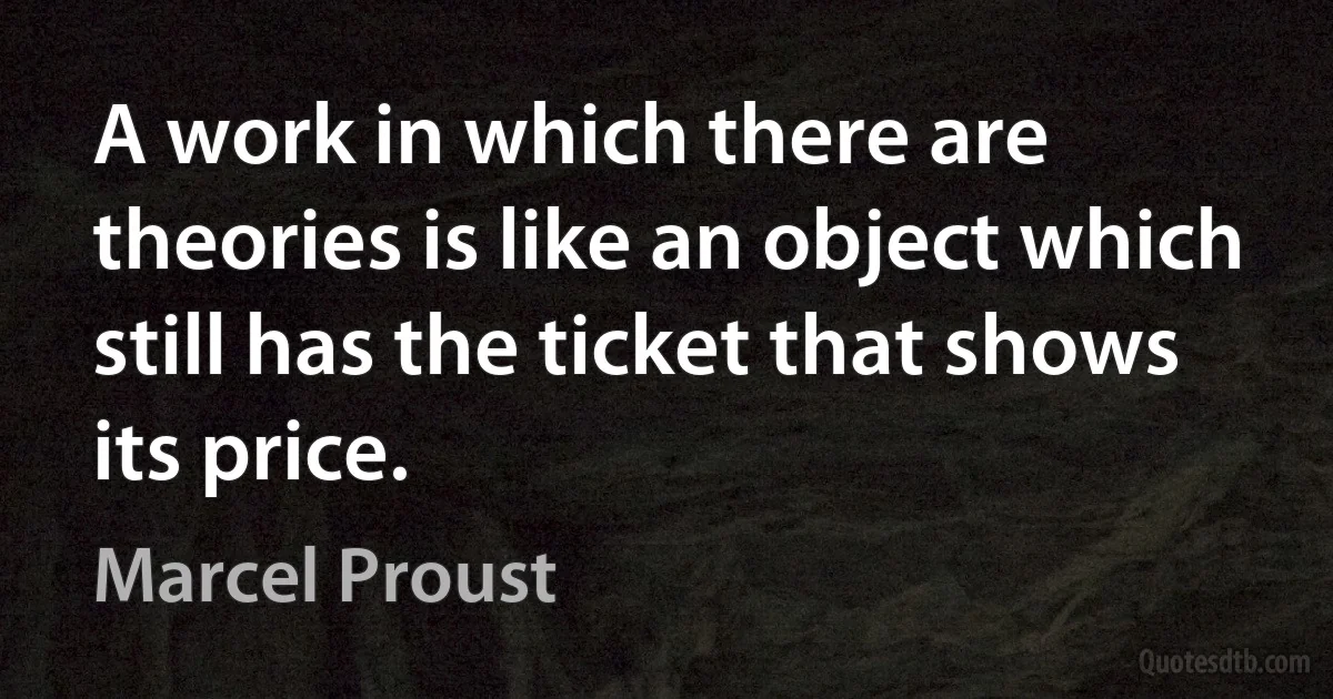 A work in which there are theories is like an object which still has the ticket that shows its price. (Marcel Proust)