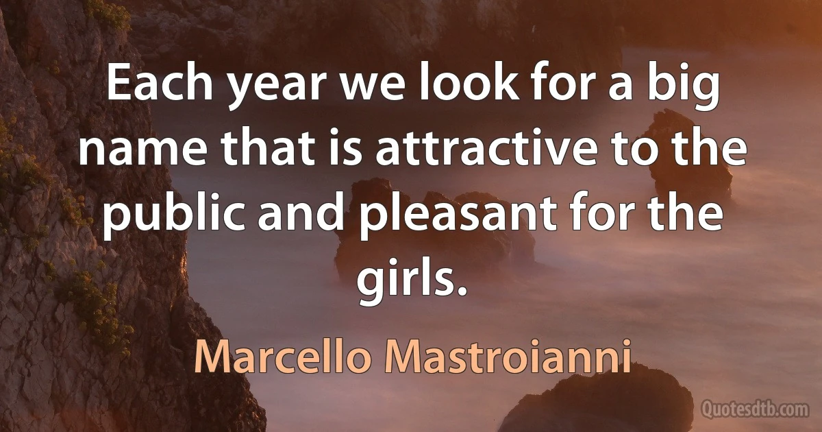 Each year we look for a big name that is attractive to the public and pleasant for the girls. (Marcello Mastroianni)