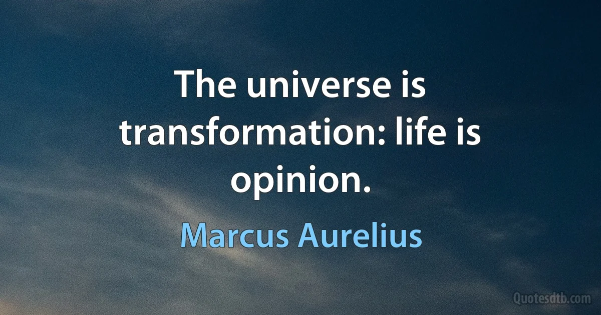 The universe is transformation: life is opinion. (Marcus Aurelius)