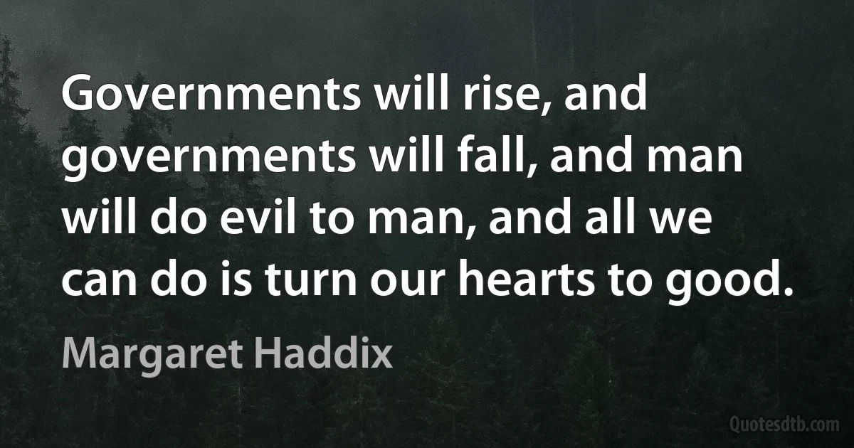 Governments will rise, and governments will fall, and man will do evil to man, and all we can do is turn our hearts to good. (Margaret Haddix)