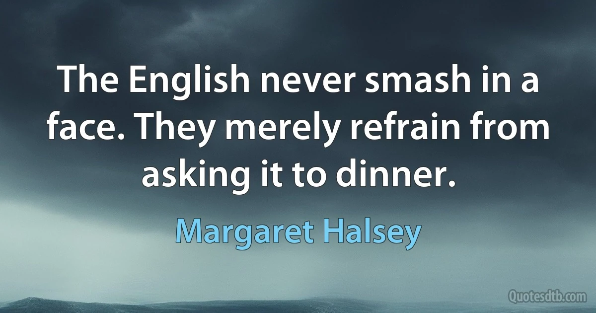 The English never smash in a face. They merely refrain from asking it to dinner. (Margaret Halsey)