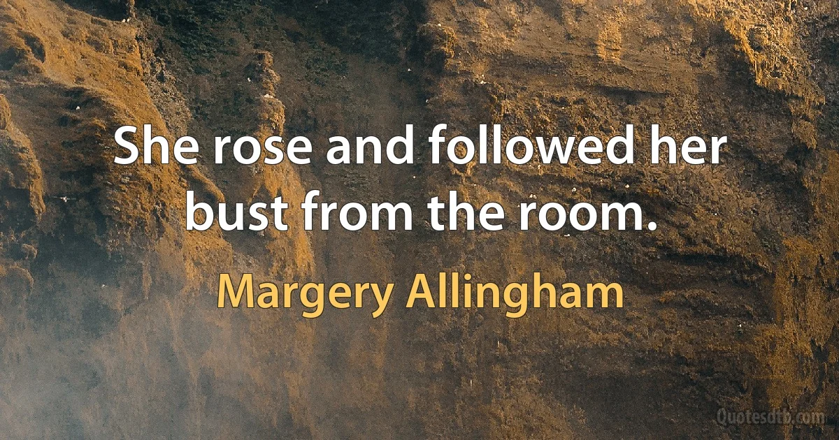 She rose and followed her bust from the room. (Margery Allingham)