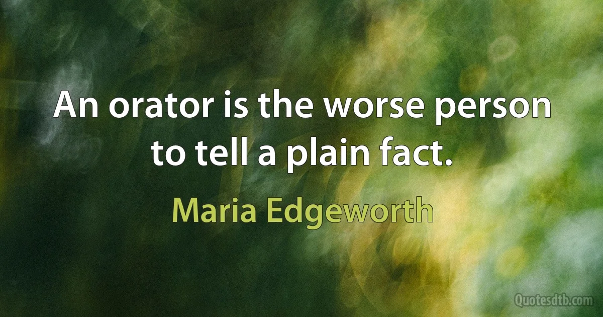 An orator is the worse person to tell a plain fact. (Maria Edgeworth)