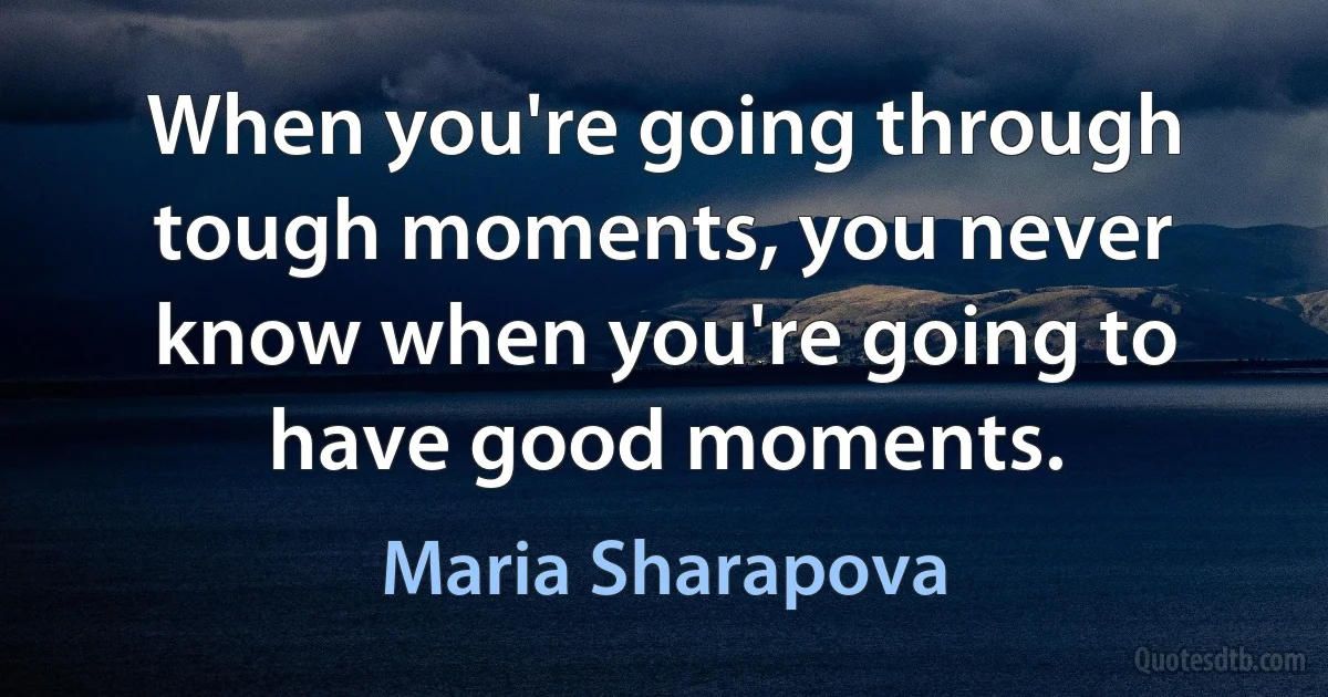 When you're going through tough moments, you never know when you're going to have good moments. (Maria Sharapova)